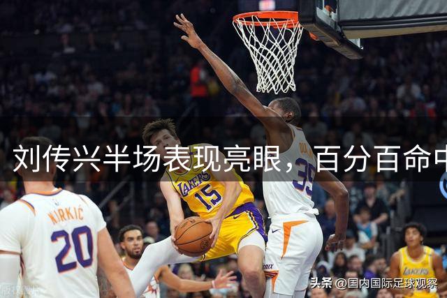 刘传兴半场表现亮眼，百分百命中率助球队领先